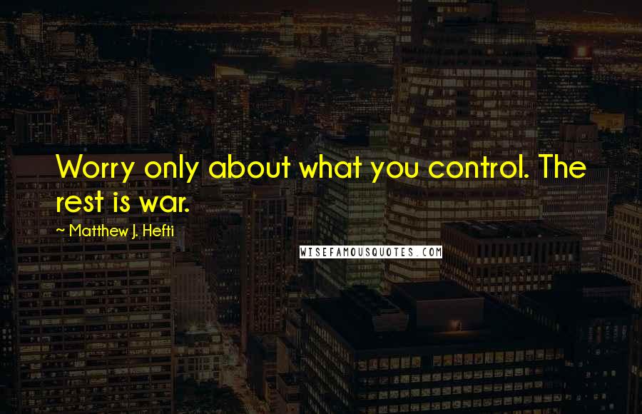 Matthew J. Hefti Quotes: Worry only about what you control. The rest is war.