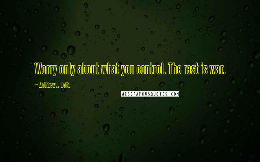 Matthew J. Hefti Quotes: Worry only about what you control. The rest is war.