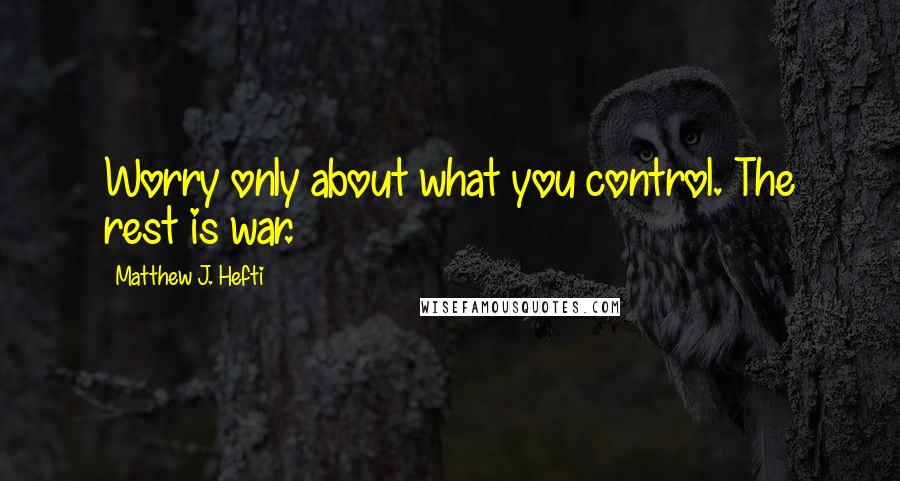 Matthew J. Hefti Quotes: Worry only about what you control. The rest is war.