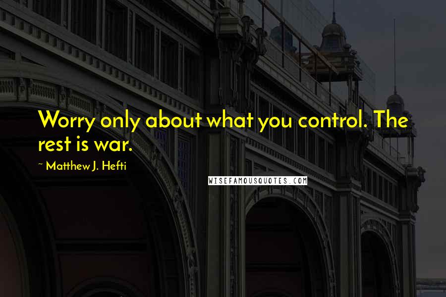 Matthew J. Hefti Quotes: Worry only about what you control. The rest is war.