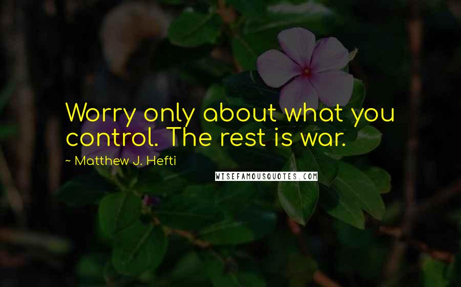 Matthew J. Hefti Quotes: Worry only about what you control. The rest is war.