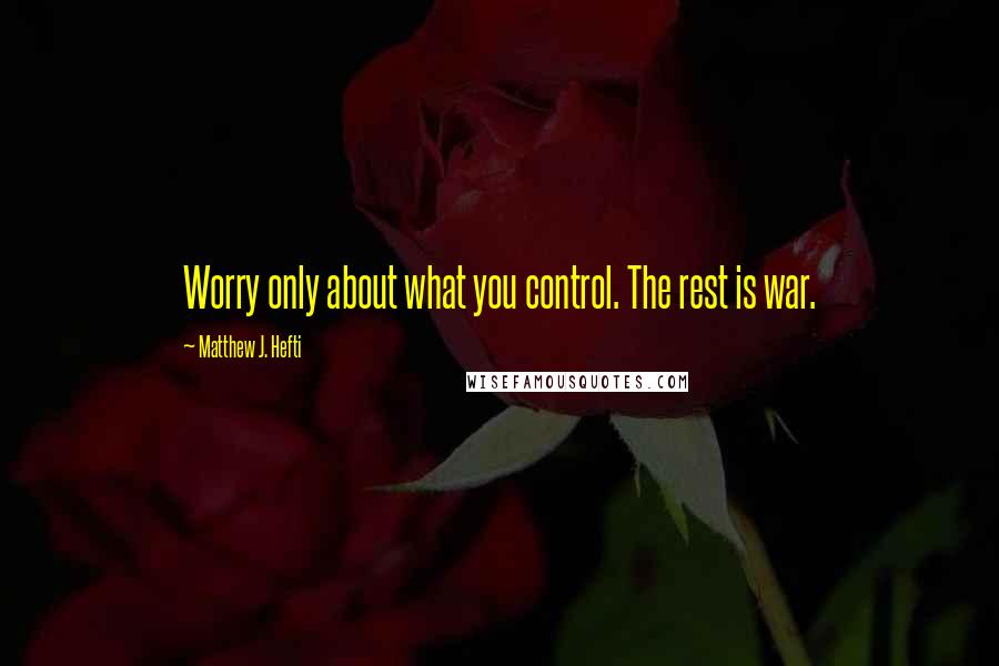 Matthew J. Hefti Quotes: Worry only about what you control. The rest is war.