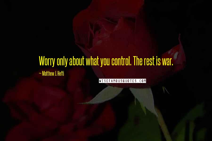 Matthew J. Hefti Quotes: Worry only about what you control. The rest is war.