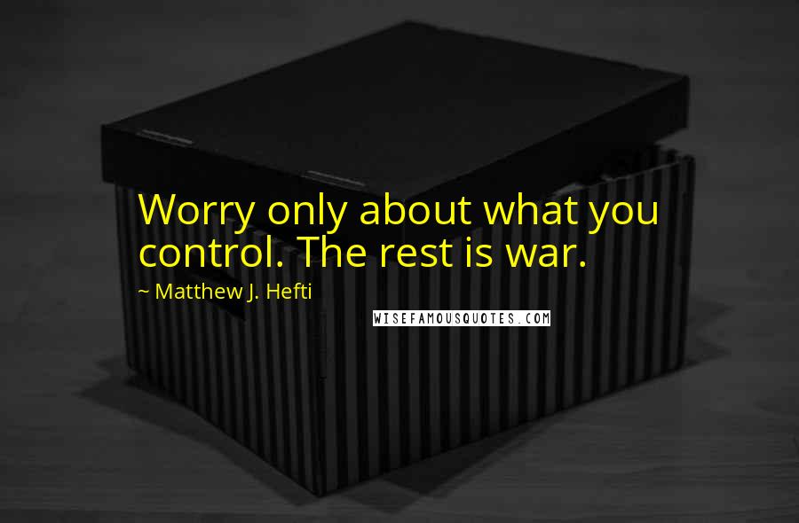 Matthew J. Hefti Quotes: Worry only about what you control. The rest is war.