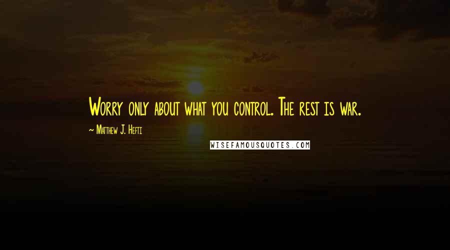 Matthew J. Hefti Quotes: Worry only about what you control. The rest is war.