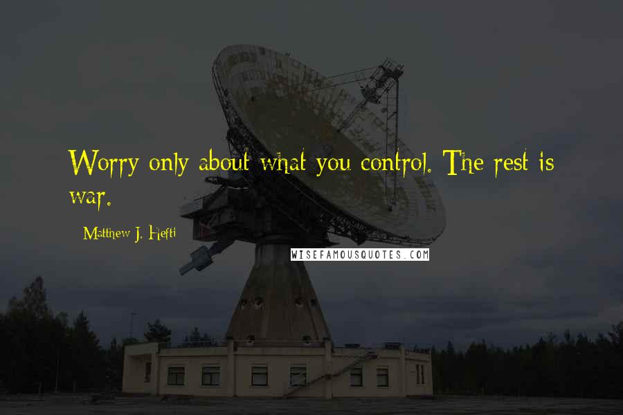 Matthew J. Hefti Quotes: Worry only about what you control. The rest is war.