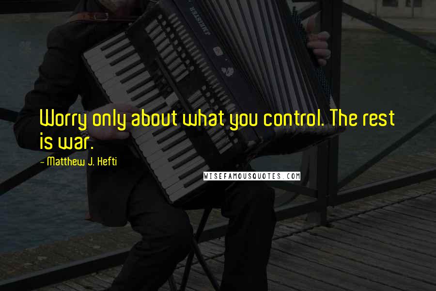 Matthew J. Hefti Quotes: Worry only about what you control. The rest is war.