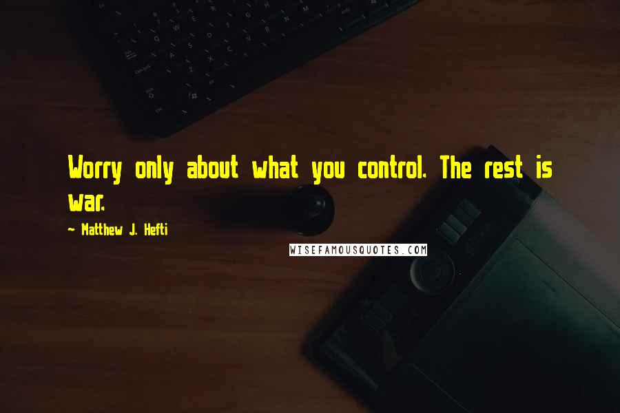 Matthew J. Hefti Quotes: Worry only about what you control. The rest is war.