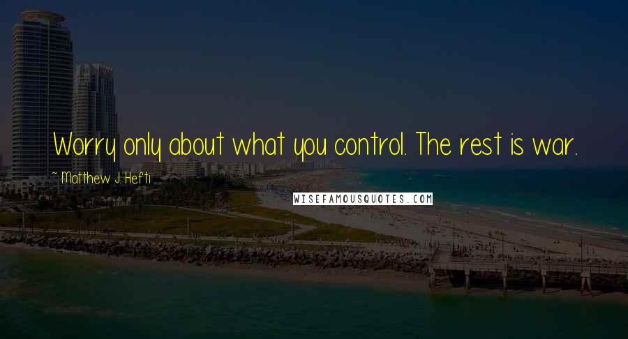 Matthew J. Hefti Quotes: Worry only about what you control. The rest is war.