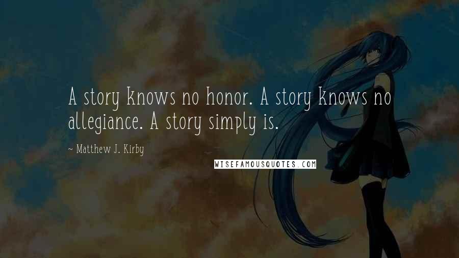 Matthew J. Kirby Quotes: A story knows no honor. A story knows no allegiance. A story simply is.