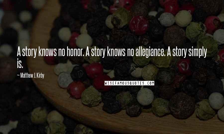Matthew J. Kirby Quotes: A story knows no honor. A story knows no allegiance. A story simply is.