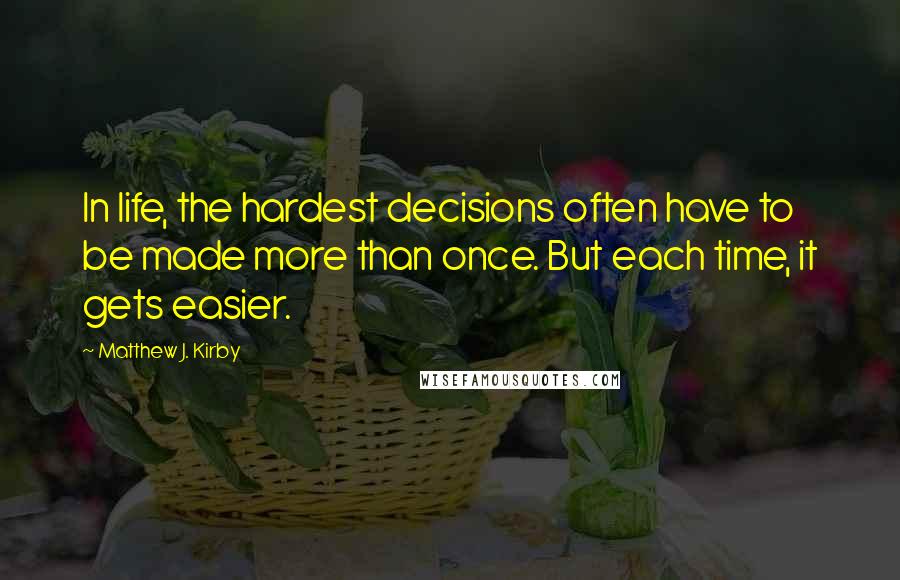 Matthew J. Kirby Quotes: In life, the hardest decisions often have to be made more than once. But each time, it gets easier.