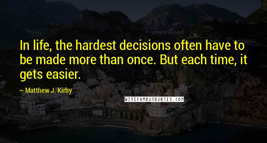 Matthew J. Kirby Quotes: In life, the hardest decisions often have to be made more than once. But each time, it gets easier.