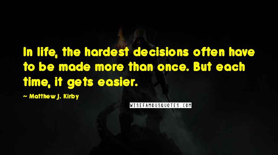 Matthew J. Kirby Quotes: In life, the hardest decisions often have to be made more than once. But each time, it gets easier.