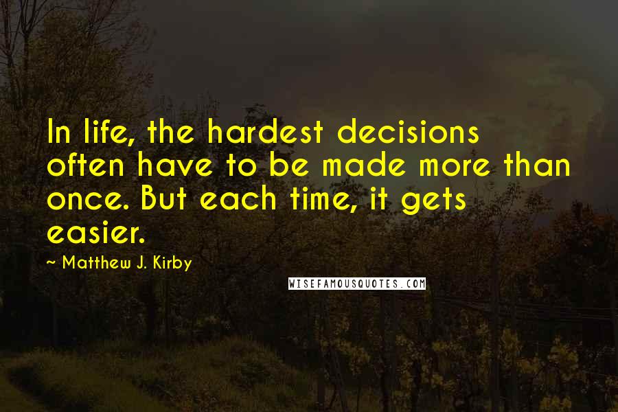 Matthew J. Kirby Quotes: In life, the hardest decisions often have to be made more than once. But each time, it gets easier.