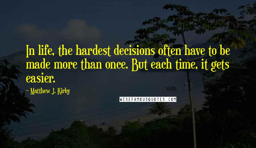 Matthew J. Kirby Quotes: In life, the hardest decisions often have to be made more than once. But each time, it gets easier.