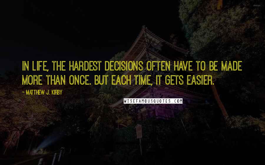 Matthew J. Kirby Quotes: In life, the hardest decisions often have to be made more than once. But each time, it gets easier.