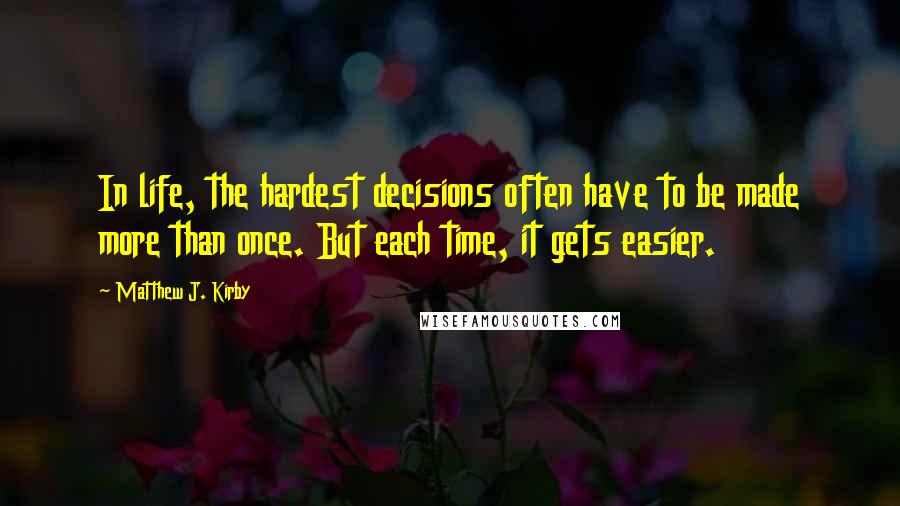 Matthew J. Kirby Quotes: In life, the hardest decisions often have to be made more than once. But each time, it gets easier.