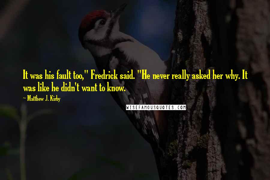 Matthew J. Kirby Quotes: It was his fault too," Fredrick said. "He never really asked her why. It was like he didn't want to know.