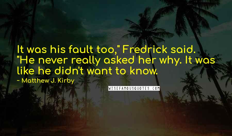 Matthew J. Kirby Quotes: It was his fault too," Fredrick said. "He never really asked her why. It was like he didn't want to know.