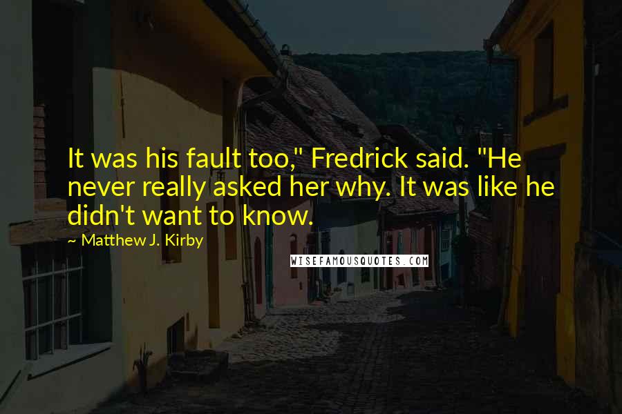Matthew J. Kirby Quotes: It was his fault too," Fredrick said. "He never really asked her why. It was like he didn't want to know.