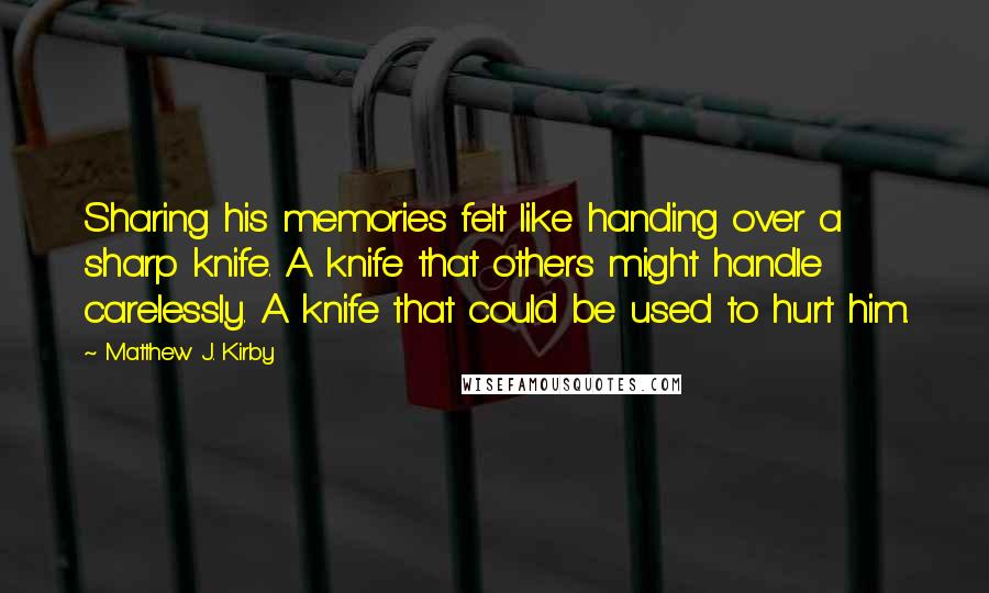 Matthew J. Kirby Quotes: Sharing his memories felt like handing over a sharp knife. A knife that others might handle carelessly. A knife that could be used to hurt him.