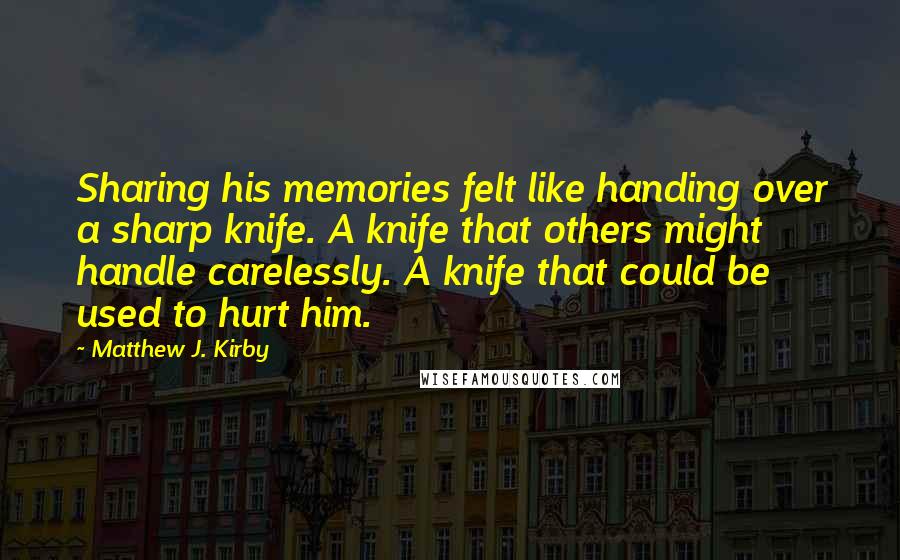 Matthew J. Kirby Quotes: Sharing his memories felt like handing over a sharp knife. A knife that others might handle carelessly. A knife that could be used to hurt him.