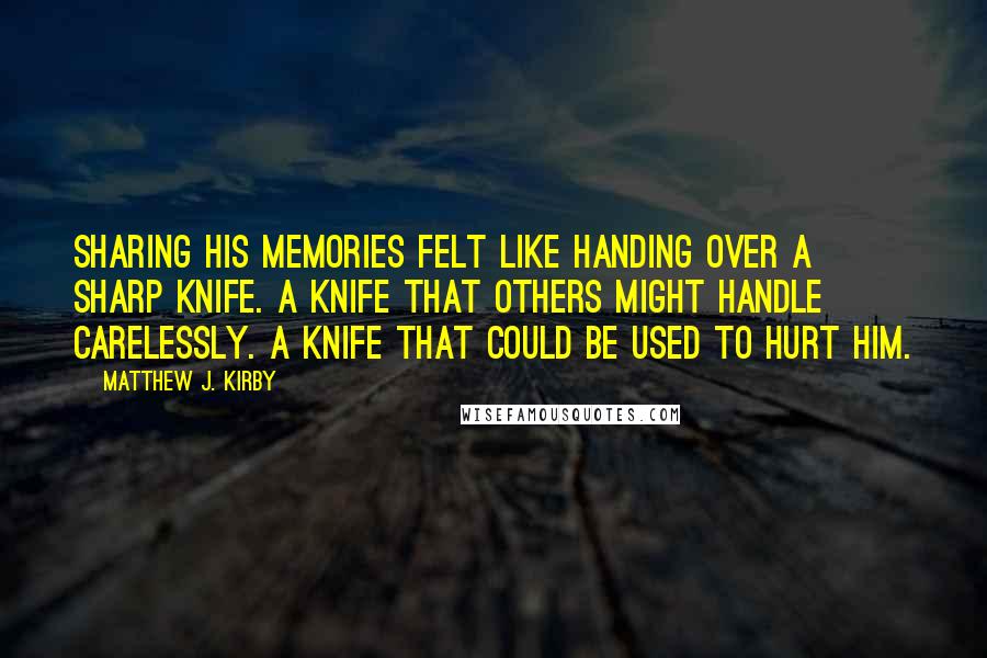 Matthew J. Kirby Quotes: Sharing his memories felt like handing over a sharp knife. A knife that others might handle carelessly. A knife that could be used to hurt him.