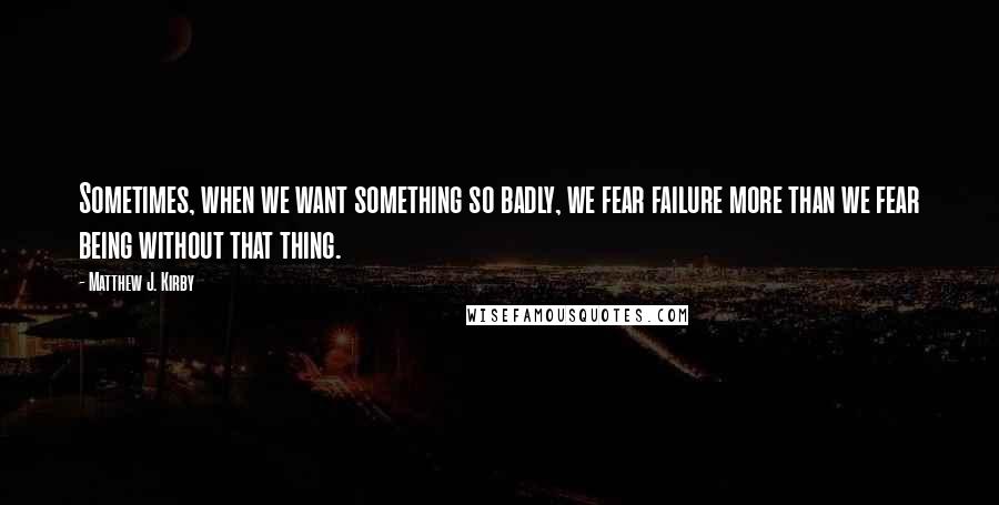 Matthew J. Kirby Quotes: Sometimes, when we want something so badly, we fear failure more than we fear being without that thing.