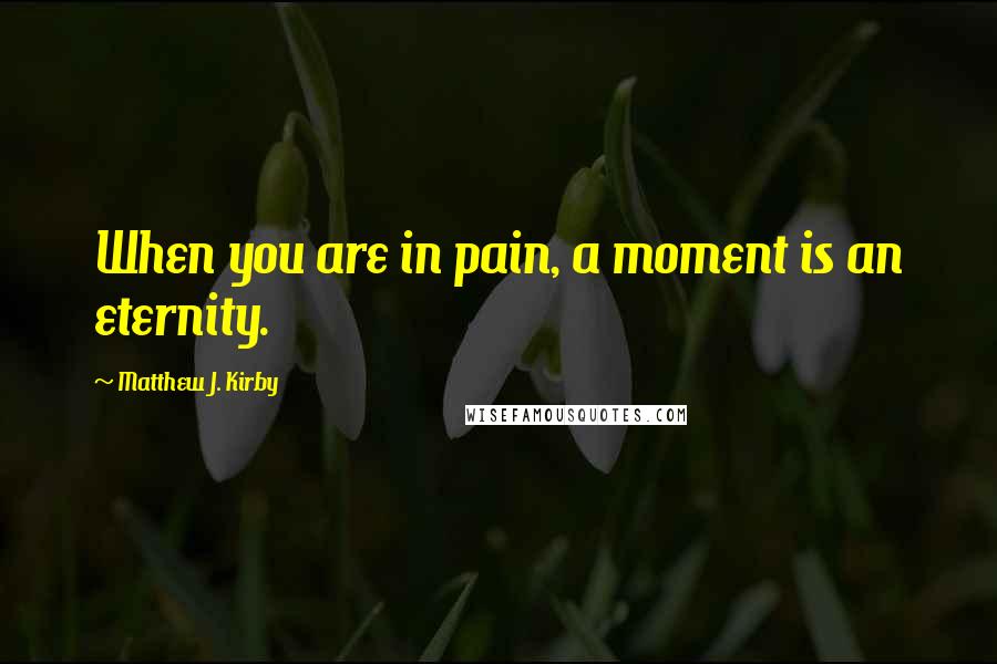 Matthew J. Kirby Quotes: When you are in pain, a moment is an eternity.