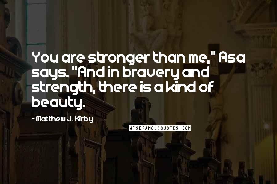 Matthew J. Kirby Quotes: You are stronger than me," Asa says. "And in bravery and strength, there is a kind of beauty.