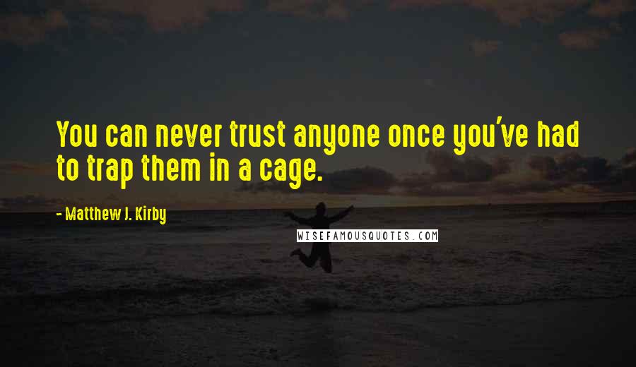 Matthew J. Kirby Quotes: You can never trust anyone once you've had to trap them in a cage.