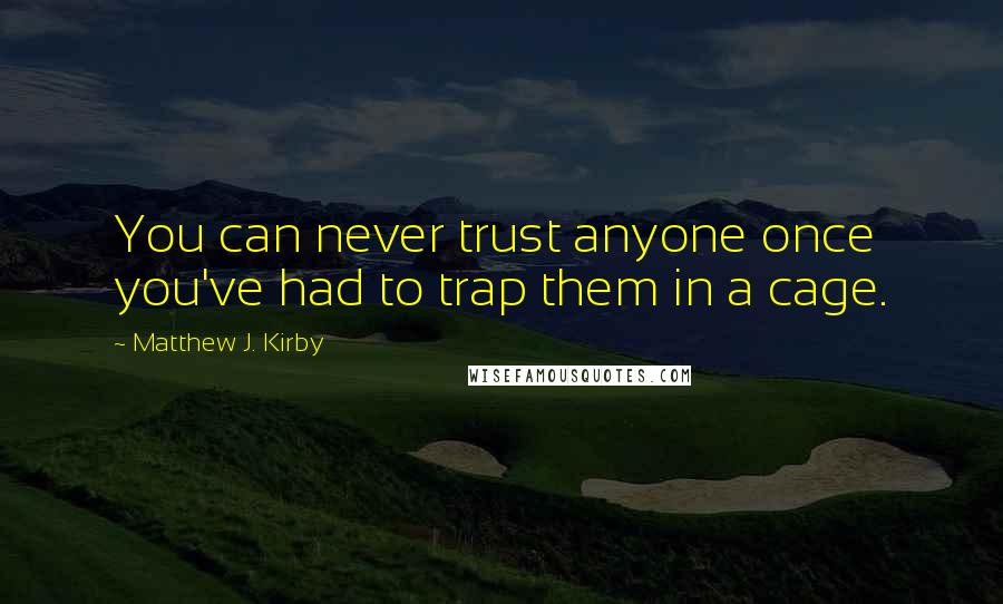 Matthew J. Kirby Quotes: You can never trust anyone once you've had to trap them in a cage.