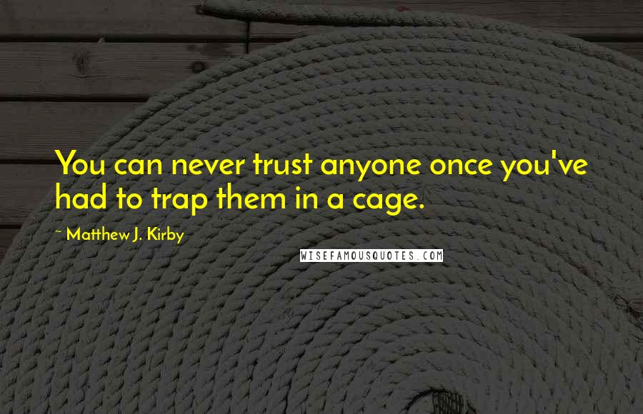Matthew J. Kirby Quotes: You can never trust anyone once you've had to trap them in a cage.