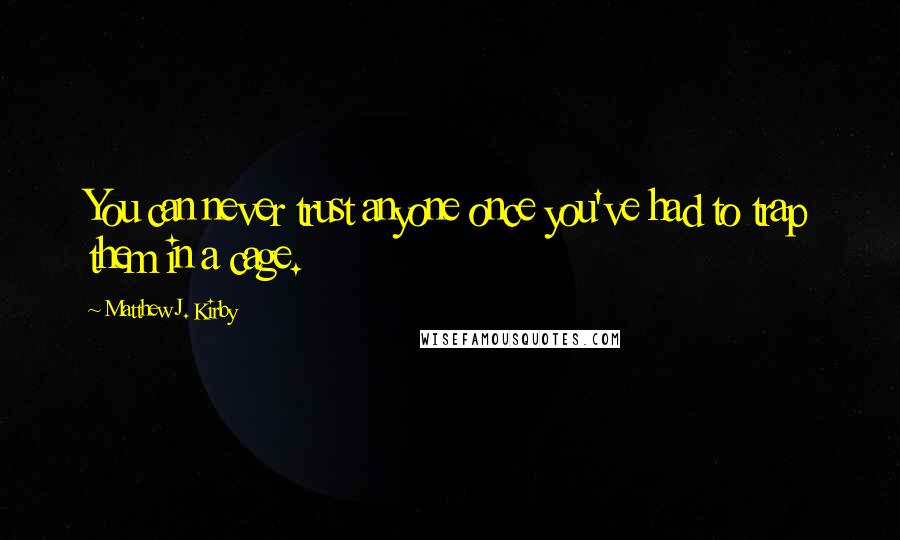 Matthew J. Kirby Quotes: You can never trust anyone once you've had to trap them in a cage.