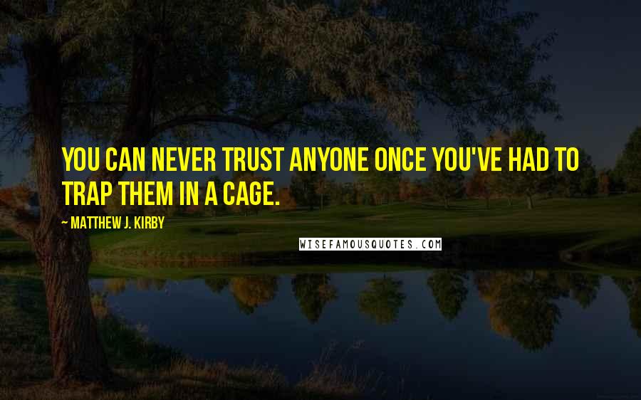 Matthew J. Kirby Quotes: You can never trust anyone once you've had to trap them in a cage.