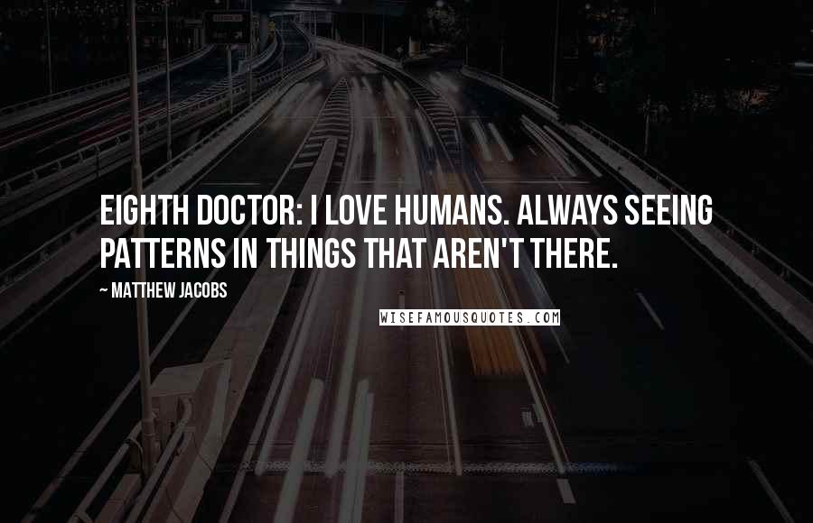 Matthew Jacobs Quotes: Eighth Doctor: I love humans. Always seeing patterns in things that aren't there.