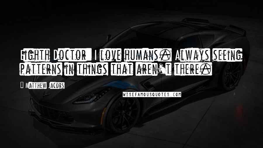 Matthew Jacobs Quotes: Eighth Doctor: I love humans. Always seeing patterns in things that aren't there.