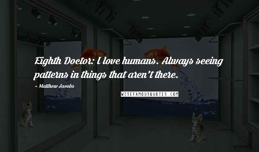 Matthew Jacobs Quotes: Eighth Doctor: I love humans. Always seeing patterns in things that aren't there.