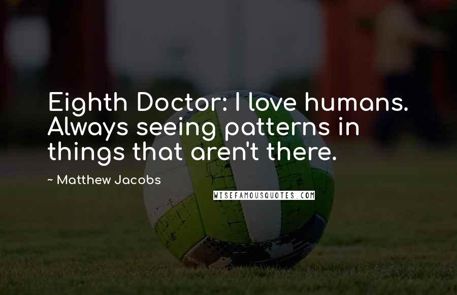 Matthew Jacobs Quotes: Eighth Doctor: I love humans. Always seeing patterns in things that aren't there.