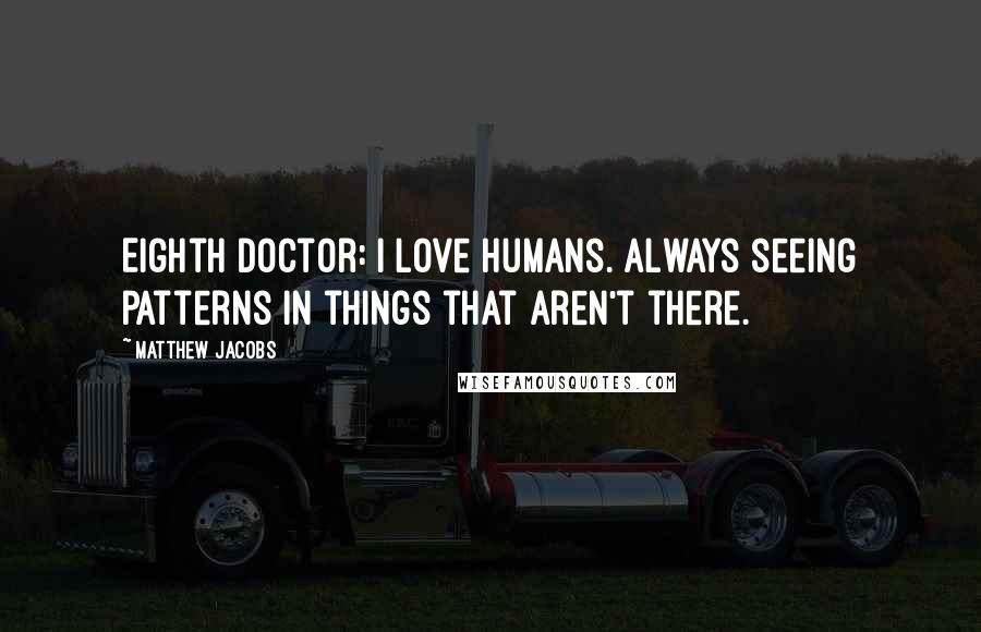 Matthew Jacobs Quotes: Eighth Doctor: I love humans. Always seeing patterns in things that aren't there.