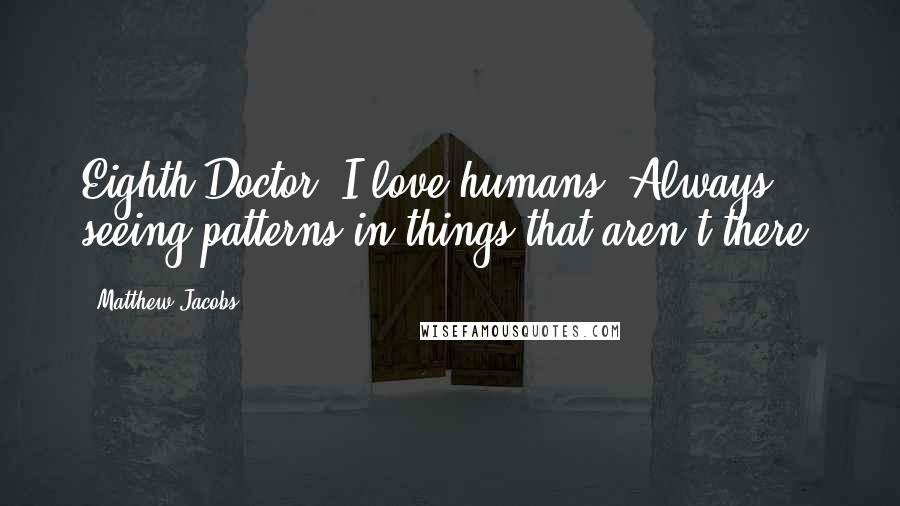 Matthew Jacobs Quotes: Eighth Doctor: I love humans. Always seeing patterns in things that aren't there.