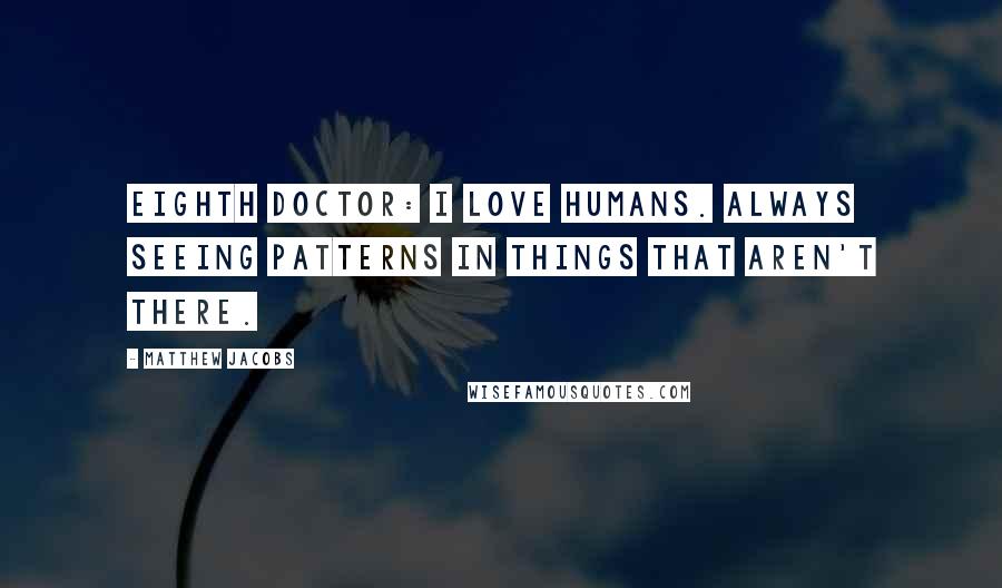 Matthew Jacobs Quotes: Eighth Doctor: I love humans. Always seeing patterns in things that aren't there.