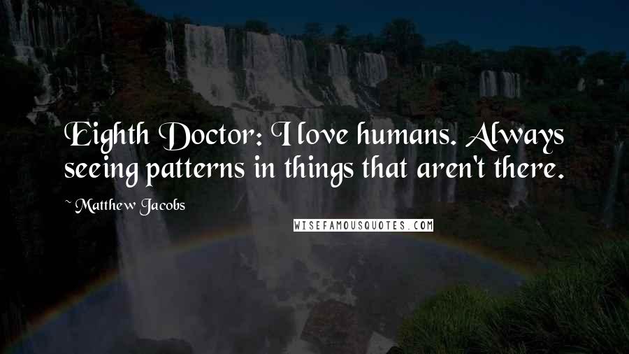 Matthew Jacobs Quotes: Eighth Doctor: I love humans. Always seeing patterns in things that aren't there.