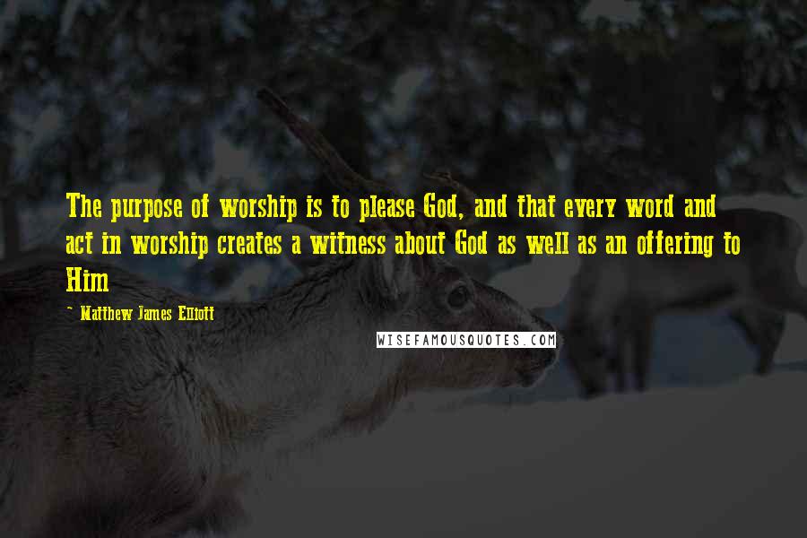 Matthew James Elliott Quotes: The purpose of worship is to please God, and that every word and act in worship creates a witness about God as well as an offering to Him