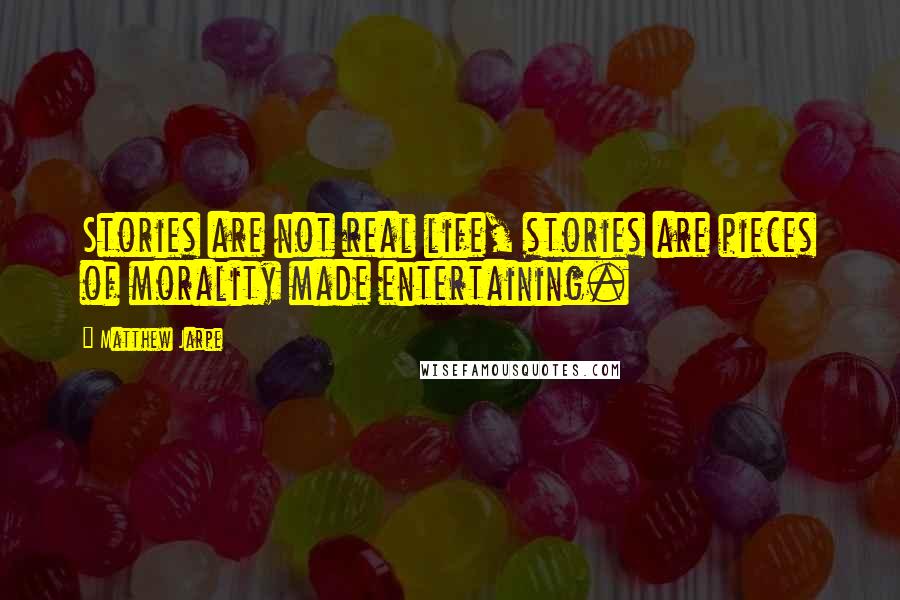 Matthew Jarpe Quotes: Stories are not real life, stories are pieces of morality made entertaining.