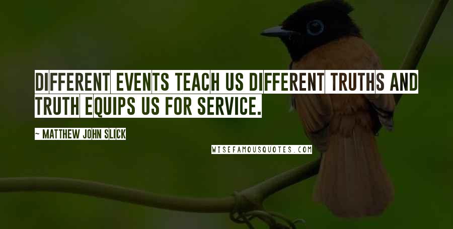 Matthew John Slick Quotes: Different events teach us different truths and truth equips us for service.