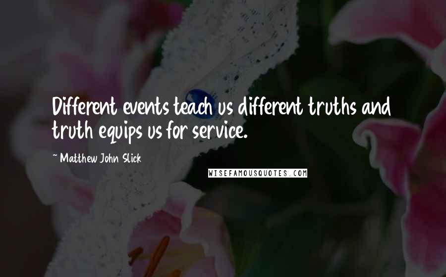 Matthew John Slick Quotes: Different events teach us different truths and truth equips us for service.