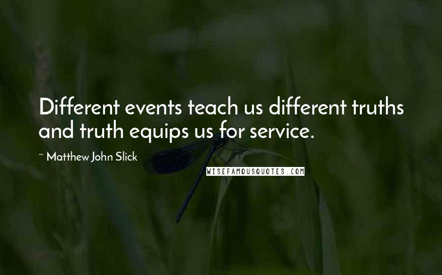 Matthew John Slick Quotes: Different events teach us different truths and truth equips us for service.