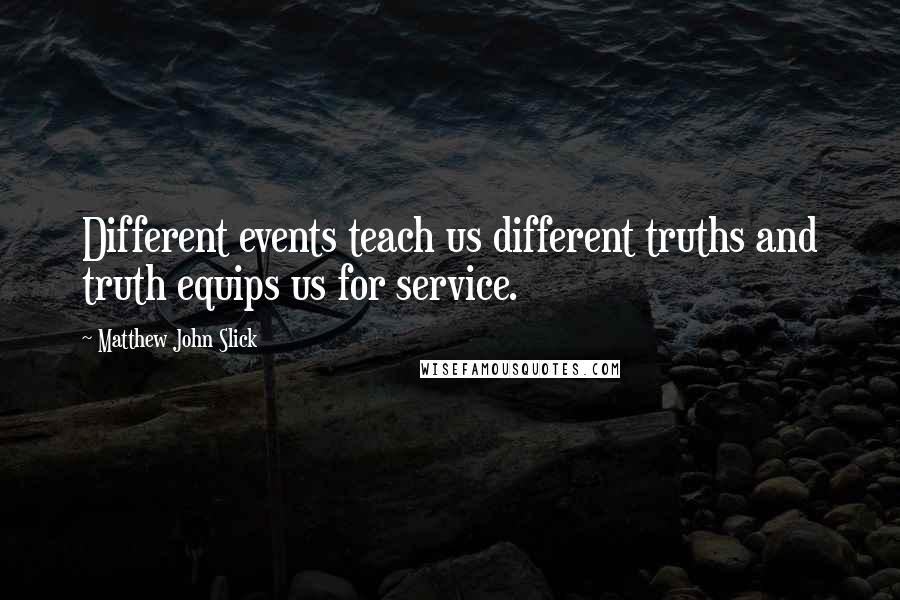 Matthew John Slick Quotes: Different events teach us different truths and truth equips us for service.